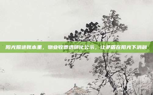 阳光照进账本里,物业收费透明化公示,让矛盾在阳光下消融