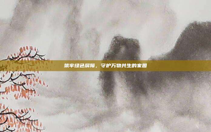 筑牢绿色屏障，守护万物共生的家园