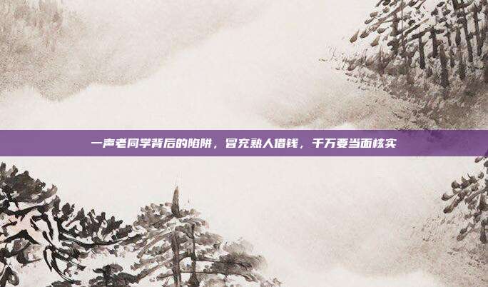 一声老同学背后的陷阱,冒充熟人借钱,千万要当面核实