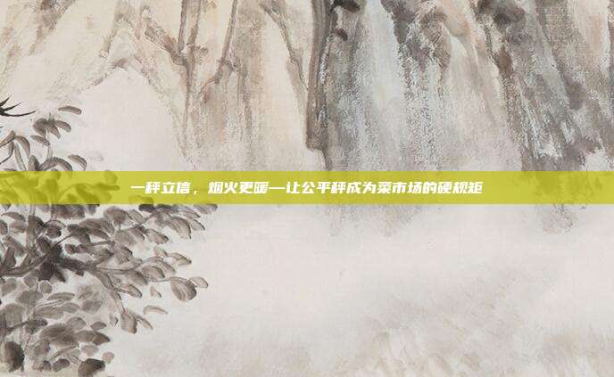 一秤立信，烟火更暖—让公平秤成为菜市场的硬规矩