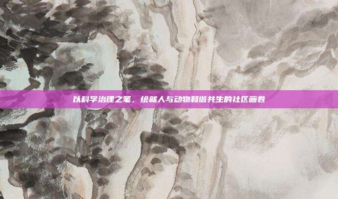 以科学治理之笔，绘就人与动物和谐共生的社区画卷