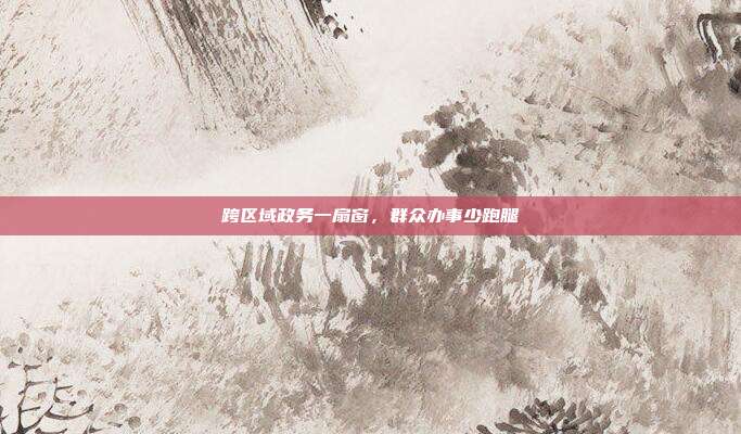 跨区域政务一扇窗，群众办事少跑腿