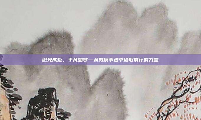 微光成炬，平凡如歌—从劳模事迹中汲取前行的力量