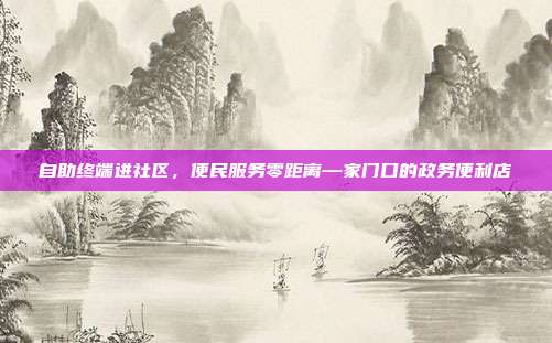 自助终端进社区,便民服务零距离—家门口的政务便利店