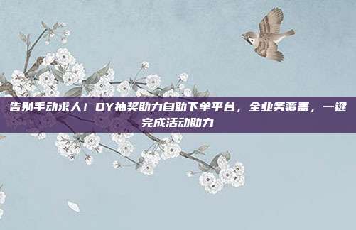 告别手动求人！DY抽奖助力自助下单平台，全业务覆盖，一键完成活动助力