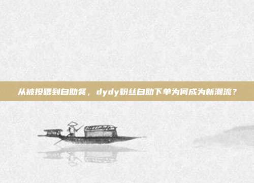 从被投喂到自助餐,dydy粉丝自助下单为何成为新潮流?