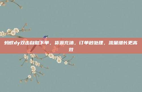 蚂蚁dy双击自助下单，货源充沛，订单秒处理，流量增长更高效