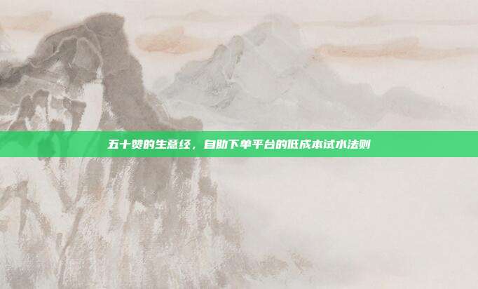 五十赞的生意经,自助下单平台的低成本试水法则