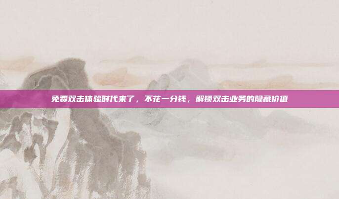 免费双击体验时代来了,不花一分钱,解锁双击业务的隐藏价值