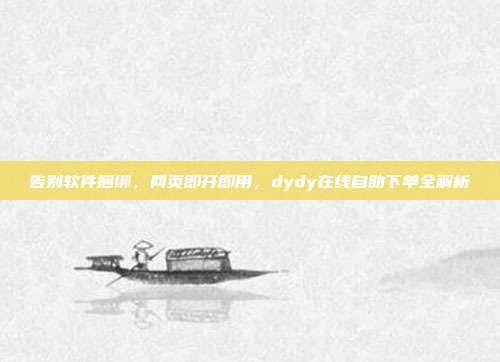 告别软件捆绑，网页即开即用，dydy在线自助下单全解析