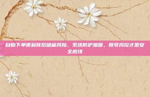 自助下单便利背后暗藏风险，系统防护加固，账号风控才是安全底线
