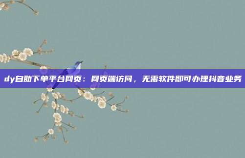 dy自助下单平台网页：网页端访问，无需软件即可办理抖音业务