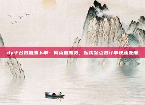 dy平台赞自助下单：网页自助赞，短视频点赞订单快速处理