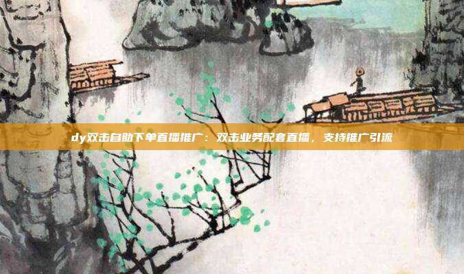 dy双击自助下单直播推广:双击业务配套直播,支持推广引流