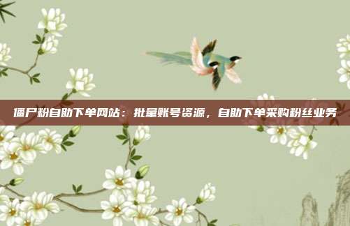 僵尸粉自助下单网站：批量账号资源，自助下单采购粉丝业务