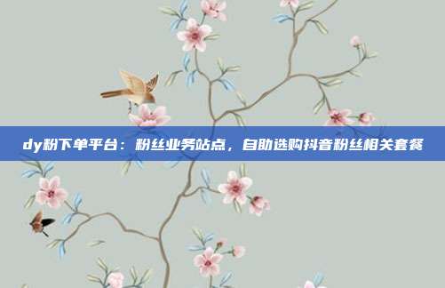 dy粉下单平台:粉丝业务站点,自助选购抖音粉丝相关套餐