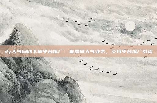 dy人气自助下单平台推广：直播间人气业务，支持平台推广引流