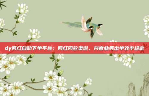 dy网红自助下单平台：网红同款渠道，抖音业务出单效率稳定