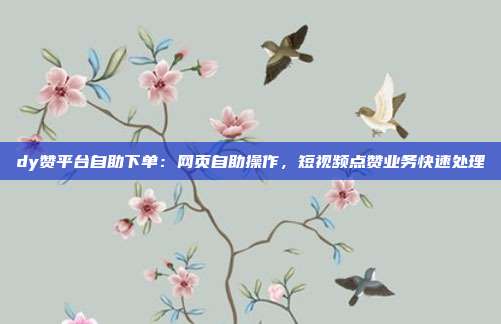 dy赞平台自助下单:网页自助操作,短视频点赞业务快速处理