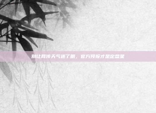 别让网传天气迷了眼，官方预报才是定盘星