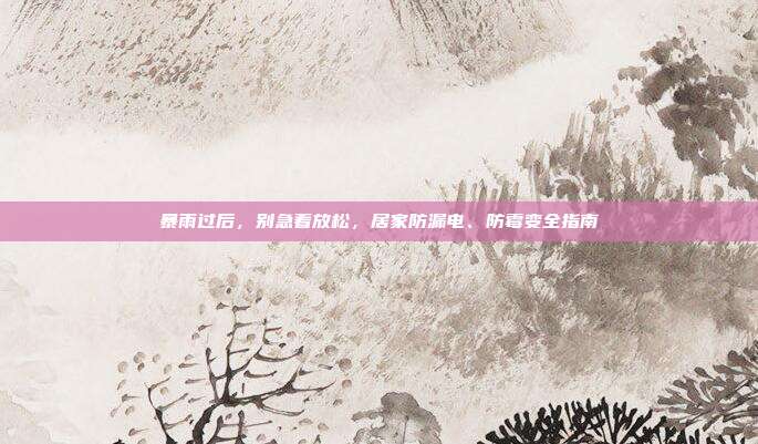 暴雨过后，别急着放松，居家防漏电、防霉变全指南