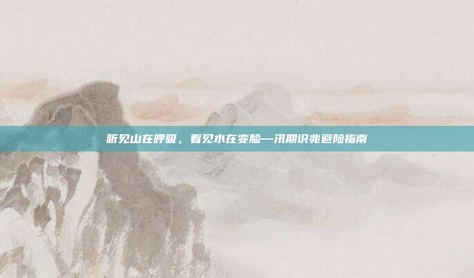 听见山在呼吸,看见水在变脸—汛期识兆避险指南