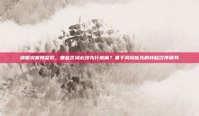 地质灾害预警后,哪些区域必须先行撤离?基于风险优先的转移次序研判