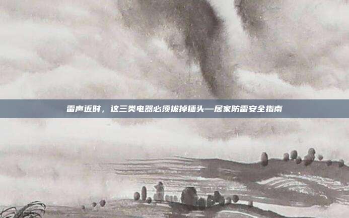 雷声近时，这三类电器必须拔掉插头—居家防雷安全指南