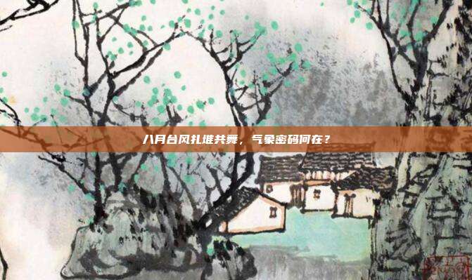 八月台风扎堆共舞，气象密码何在？