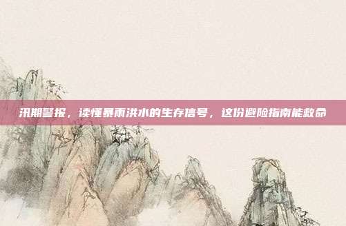 汛期警报,读懂暴雨洪水的生存信号,这份避险指南能救命