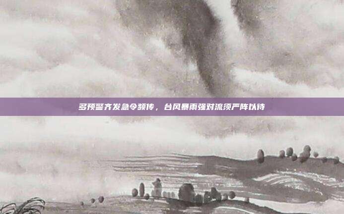 多预警齐发急令频传,台风暴雨强对流须严阵以待