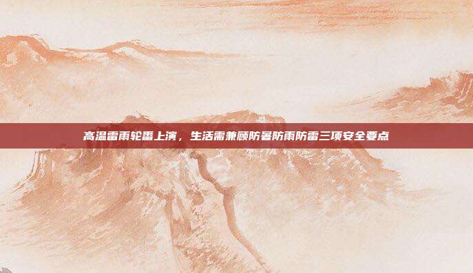 高温雷雨轮番上演,生活需兼顾防暑防雨防雷三项安全要点