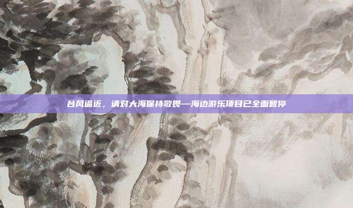 台风逼近,请对大海保持敬畏—海边游乐项目已全面暂停