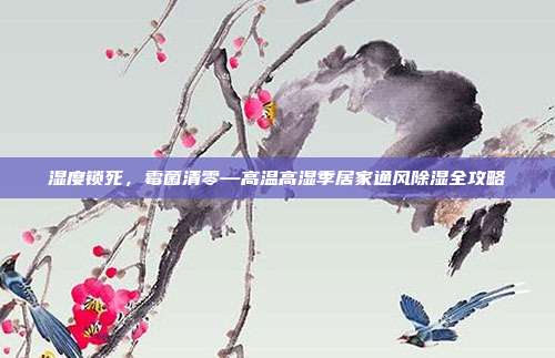 湿度锁死,霉菌清零—高温高湿季居家通风除湿全攻略