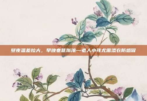 昼夜温差拉大，早晚寒意渐浓—老人小孩尤需添衣防感冒