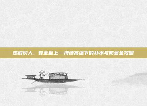 热浪灼人,安全至上—持续高温下的补水与防暑全攻略