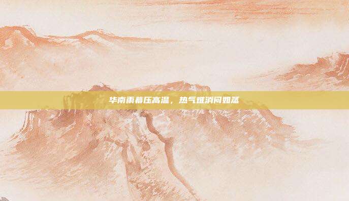 华南雨幕压高温，热气难消闷如蒸