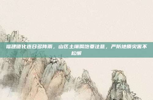 福建德化连日多阵雨，山区土壤喝饱要注意，严防地质灾害不松懈
