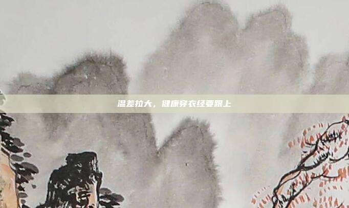 温差拉大，健康穿衣经要跟上