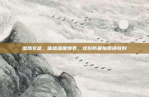 湿热交蒸，体感温度爆表，这份防暑指南请收好