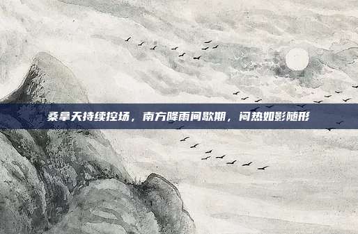 桑拿天持续控场，南方降雨间歇期，闷热如影随形
