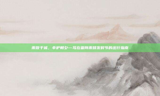 雨散千城，伞护朝夕—写在雷阵雨频发时节的出行指南