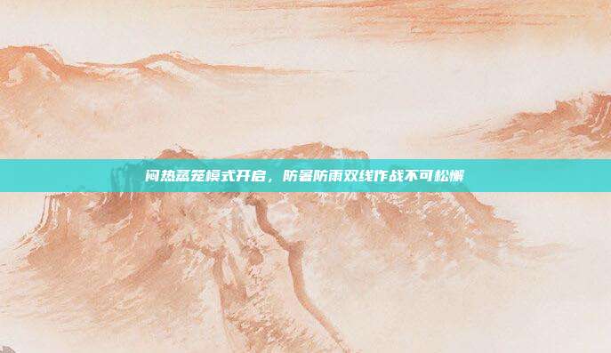 闷热蒸笼模式开启，防暑防雨双线作战不可松懈