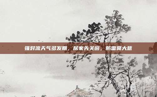 强对流天气多发期，居家先关窗，防雷莫大意