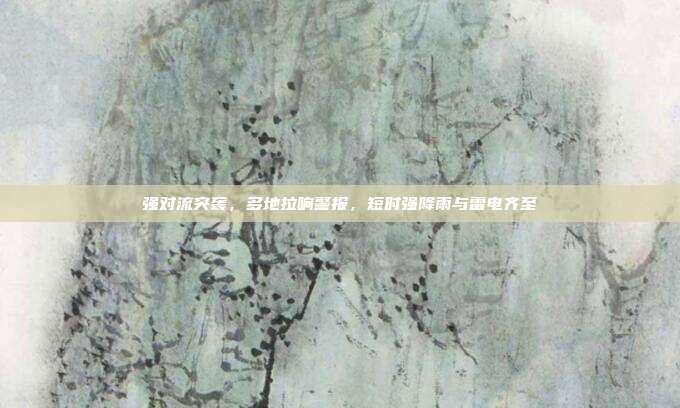 强对流突袭，多地拉响警报，短时强降雨与雷电齐至