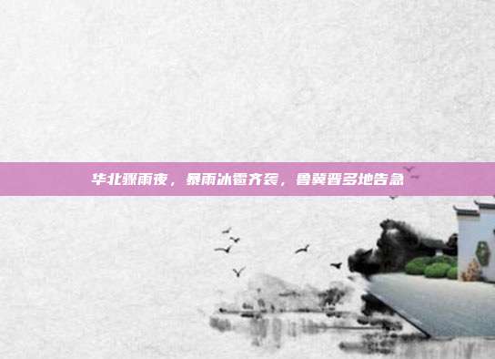华北骤雨夜，暴雨冰雹齐袭，鲁冀晋多地告急