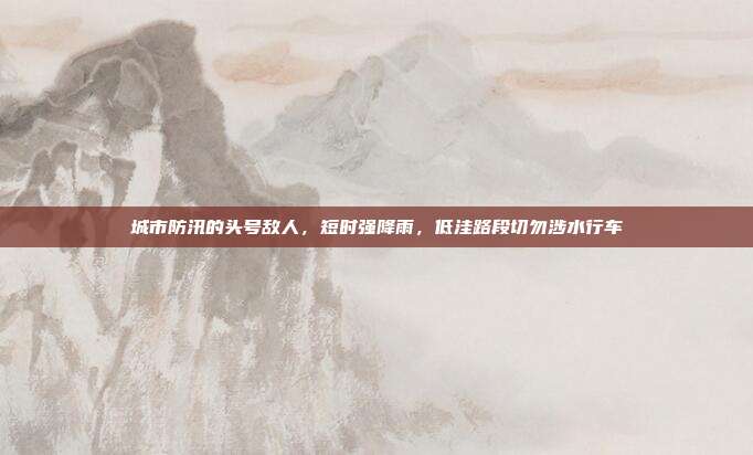 城市防汛的头号敌人，短时强降雨，低洼路段切勿涉水行车