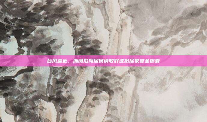 台风逼近，浙闽沿海居民请收好这份居家安全锦囊