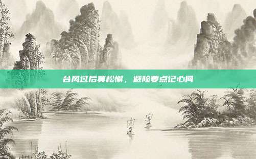 台风过后莫松懈,避险要点记心间