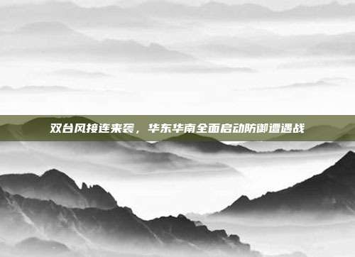 双台风接连来袭，华东华南全面启动防御遭遇战